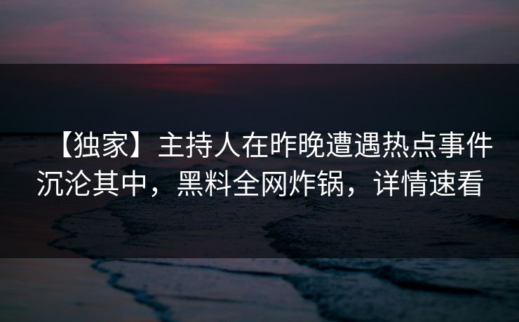 【独家】主持人在昨晚遭遇热点事件沉沦其中，黑料全网炸锅，详情速看
