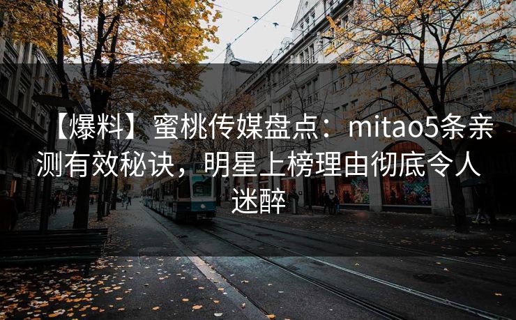 【爆料】蜜桃传媒盘点：mitao5条亲测有效秘诀，明星上榜理由彻底令人迷醉