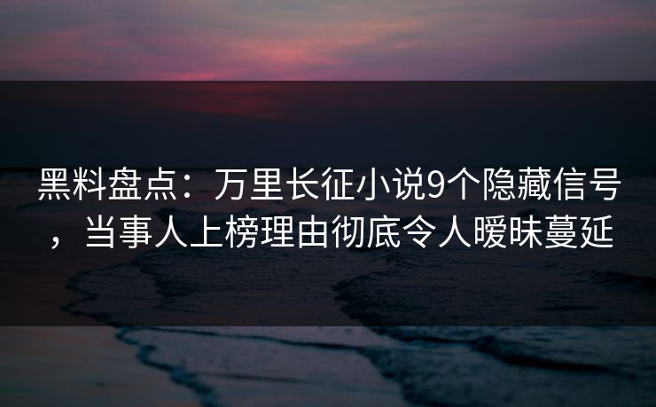 黑料盘点：万里长征小说9个隐藏信号，当事人上榜理由彻底令人暧昧蔓延
