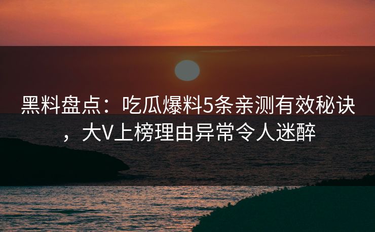 黑料盘点：吃瓜爆料5条亲测有效秘诀，大V上榜理由异常令人迷醉