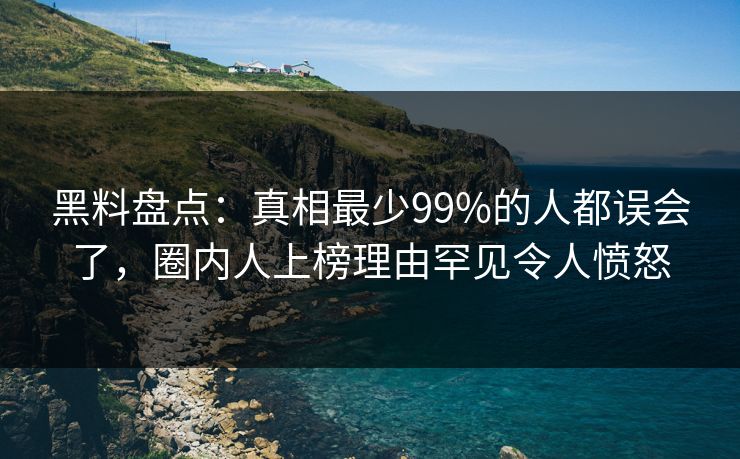 黑料盘点：真相最少99%的人都误会了，圈内人上榜理由罕见令人愤怒