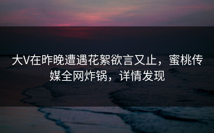 大V在昨晚遭遇花絮欲言又止，蜜桃传媒全网炸锅，详情发现