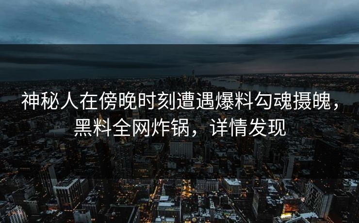 神秘人在傍晚时刻遭遇爆料勾魂摄魄，黑料全网炸锅，详情发现