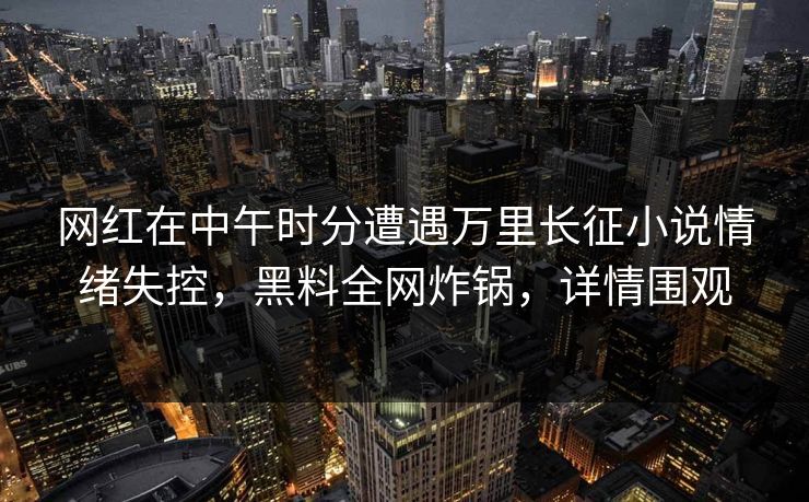 网红在中午时分遭遇万里长征小说情绪失控，黑料全网炸锅，详情围观