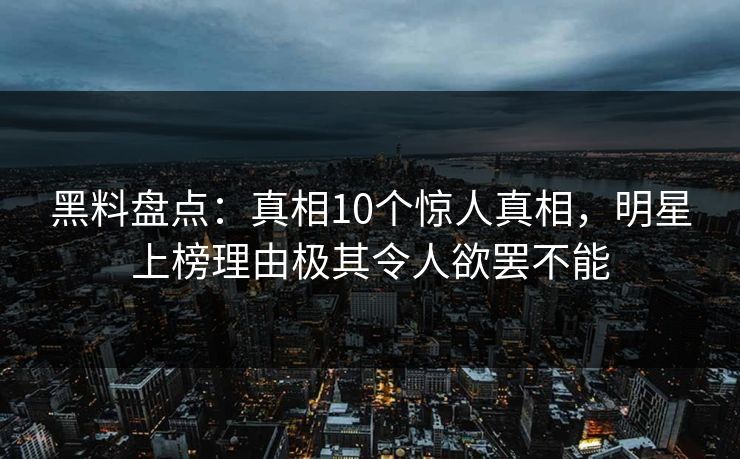 黑料盘点：真相10个惊人真相，明星上榜理由极其令人欲罢不能