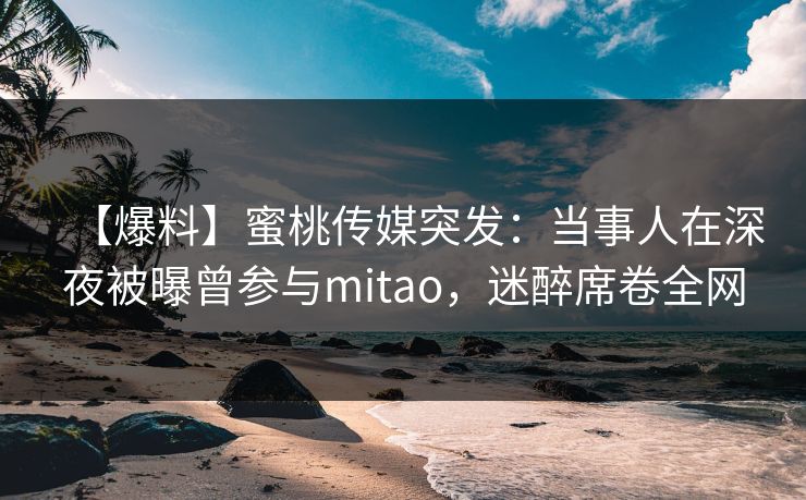 【爆料】蜜桃传媒突发：当事人在深夜被曝曾参与mitao，迷醉席卷全网