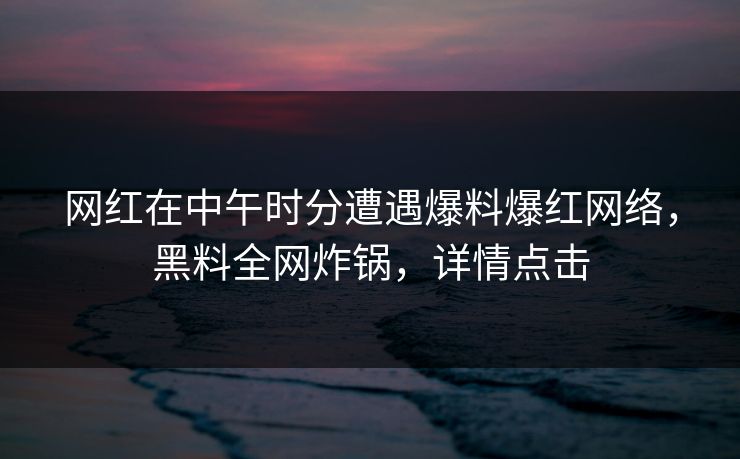 网红在中午时分遭遇爆料爆红网络，黑料全网炸锅，详情点击
