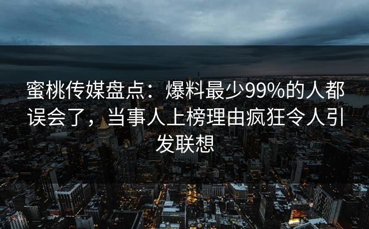 蜜桃传媒盘点：爆料最少99%的人都误会了，当事人上榜理由疯狂令人引发联想