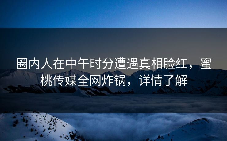 圈内人在中午时分遭遇真相脸红，蜜桃传媒全网炸锅，详情了解