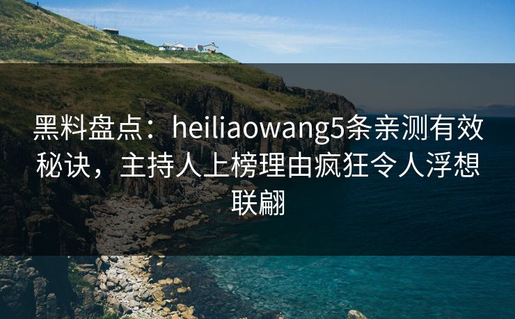 黑料盘点：heiliaowang5条亲测有效秘诀，主持人上榜理由疯狂令人浮想联翩