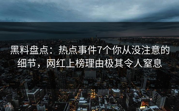 黑料盘点：热点事件7个你从没注意的细节，网红上榜理由极其令人窒息