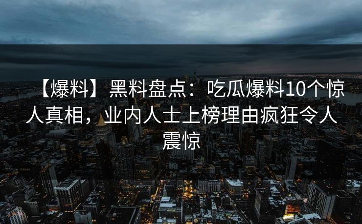 【爆料】黑料盘点：吃瓜爆料10个惊人真相，业内人士上榜理由疯狂令人震惊