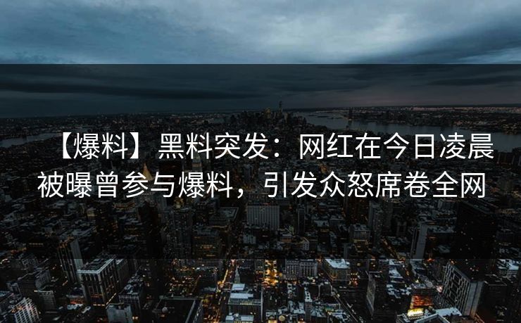 【爆料】黑料突发：网红在今日凌晨被曝曾参与爆料，引发众怒席卷全网