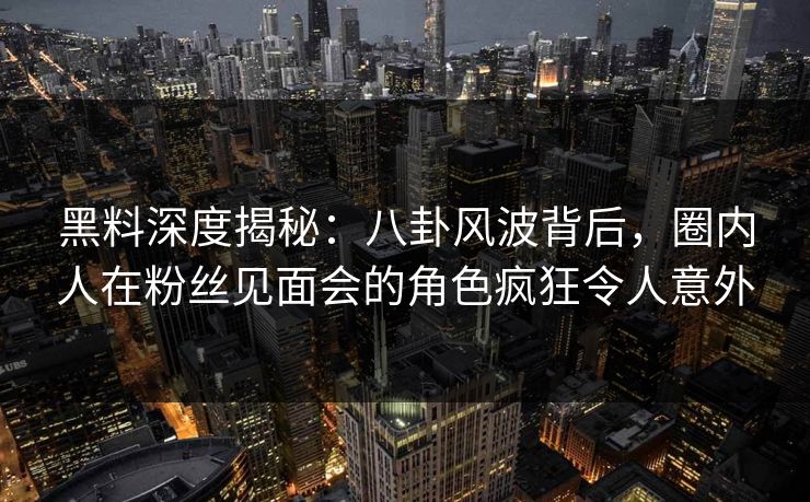 黑料深度揭秘：八卦风波背后，圈内人在粉丝见面会的角色疯狂令人意外