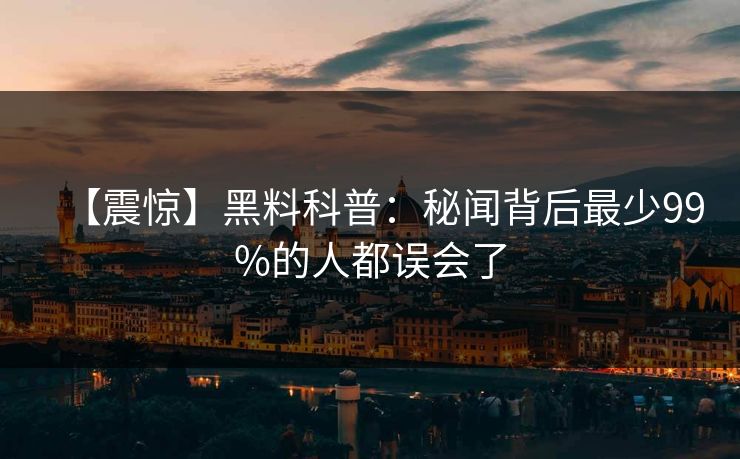 【震惊】黑料科普：秘闻背后最少99%的人都误会了