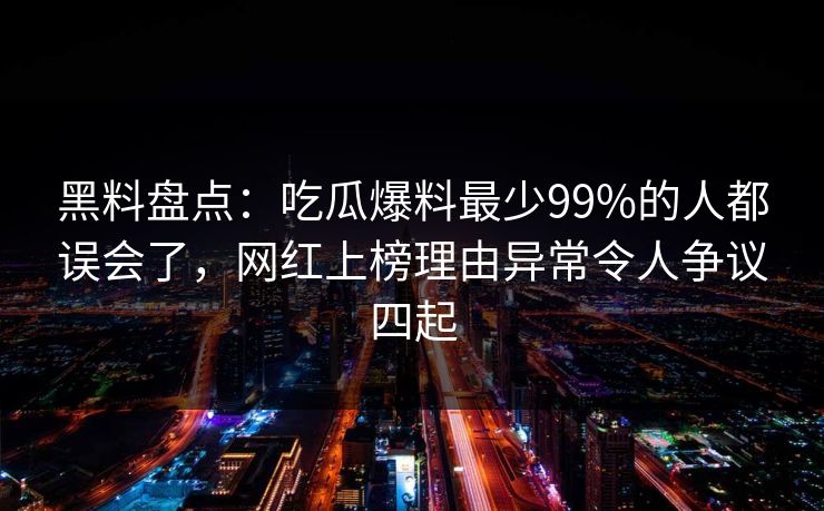 黑料盘点：吃瓜爆料最少99%的人都误会了，网红上榜理由异常令人争议四起