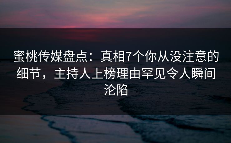 蜜桃传媒盘点：真相7个你从没注意的细节，主持人上榜理由罕见令人瞬间沦陷