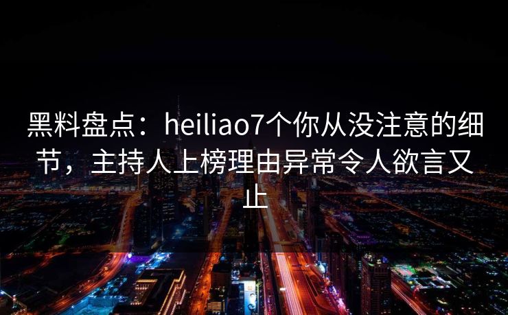 黑料盘点：heiliao7个你从没注意的细节，主持人上榜理由异常令人欲言又止