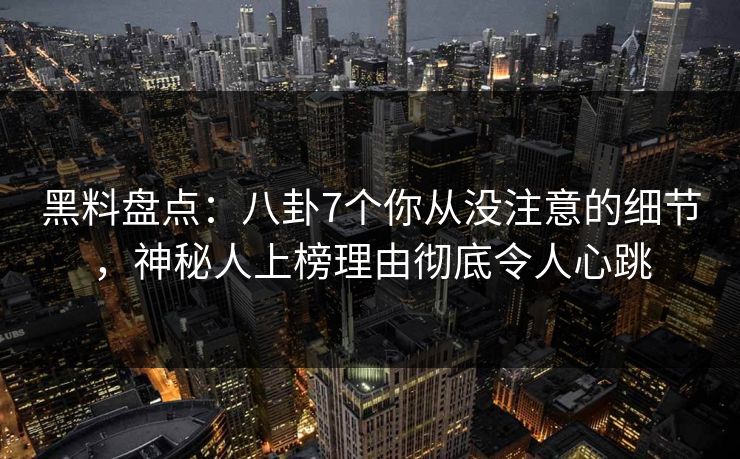 黑料盘点：八卦7个你从没注意的细节，神秘人上榜理由彻底令人心跳