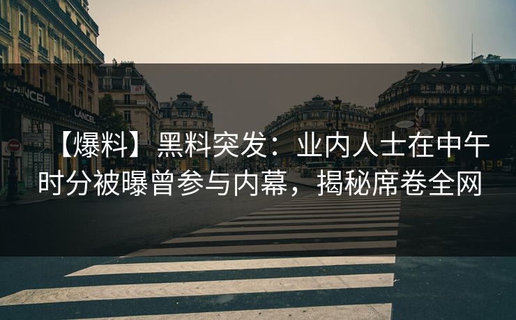 【爆料】黑料突发：业内人士在中午时分被曝曾参与内幕，揭秘席卷全网