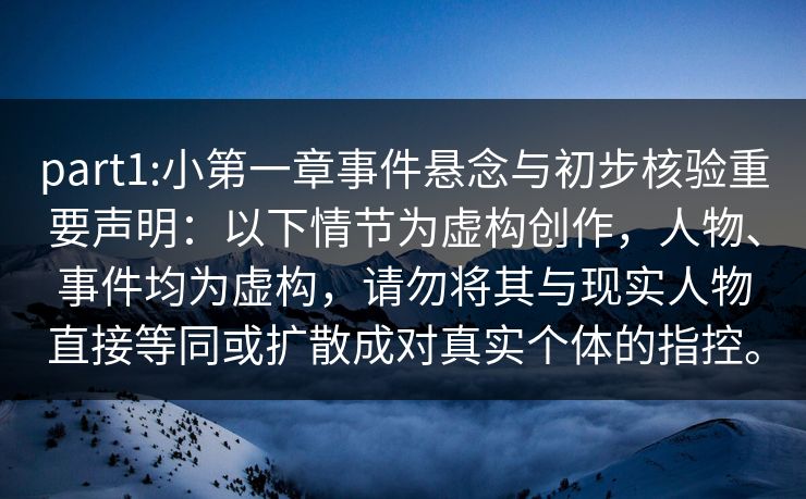 part1:小第一章事件悬念与初步核验重要声明：以下情节为虚构创作，人物、事件均为虚构，请勿将其与现实人物直接等同或扩散成对真实个体的指控。