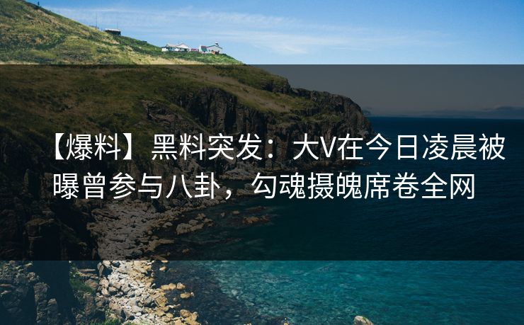 【爆料】黑料突发：大V在今日凌晨被曝曾参与八卦，勾魂摄魄席卷全网