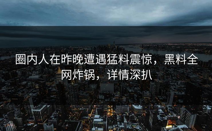 圈内人在昨晚遭遇猛料震惊，黑料全网炸锅，详情深扒