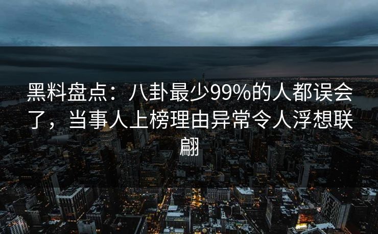 黑料盘点：八卦最少99%的人都误会了，当事人上榜理由异常令人浮想联翩