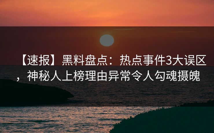 【速报】黑料盘点：热点事件3大误区，神秘人上榜理由异常令人勾魂摄魄