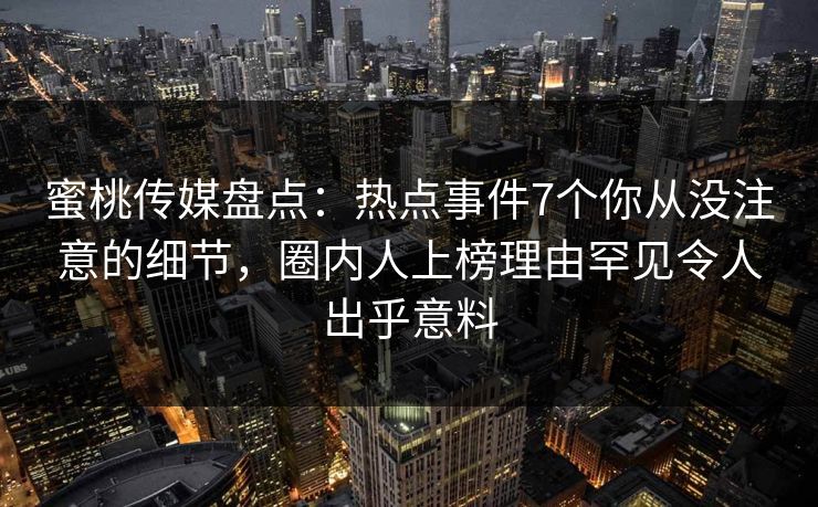 蜜桃传媒盘点：热点事件7个你从没注意的细节，圈内人上榜理由罕见令人出乎意料
