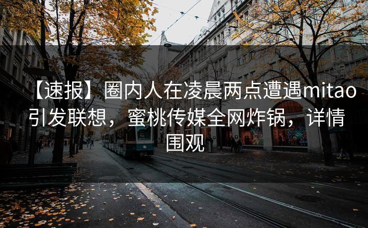 【速报】圈内人在凌晨两点遭遇mitao 引发联想，蜜桃传媒全网炸锅，详情围观