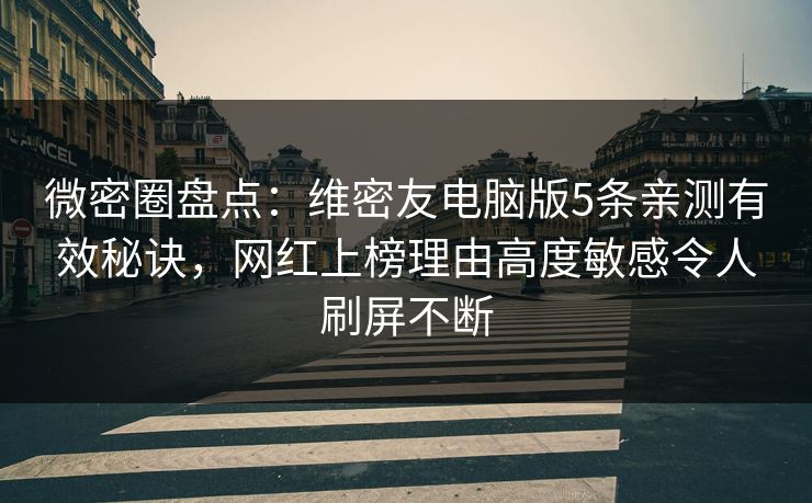 微密圈盘点：维密友电脑版5条亲测有效秘诀，网红上榜理由高度敏感令人刷屏不断