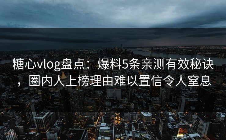 糖心vlog盘点：爆料5条亲测有效秘诀，圈内人上榜理由难以置信令人窒息