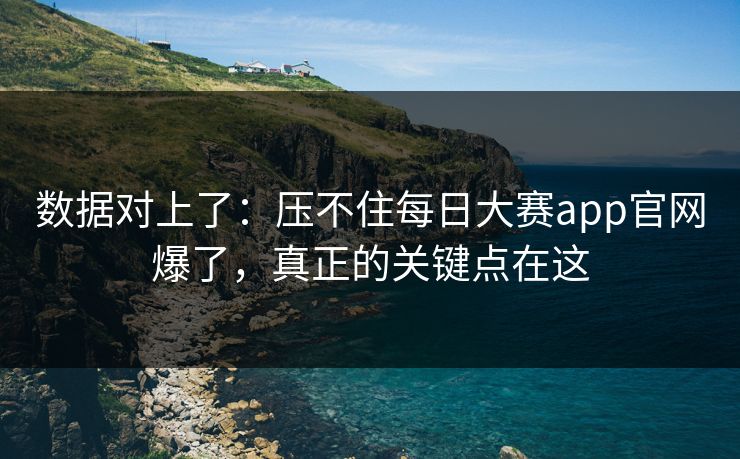 数据对上了：压不住每日大赛app官网爆了，真正的关键点在这