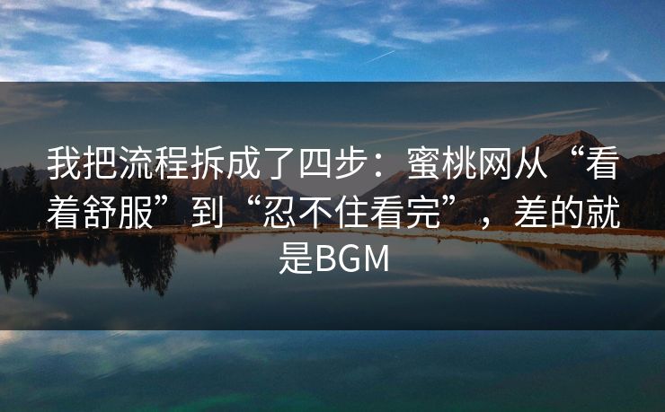 我把流程拆成了四步：蜜桃网从“看着舒服”到“忍不住看完”，差的就是BGM