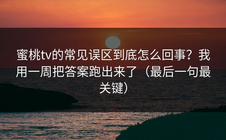 蜜桃tv的常见误区到底怎么回事？我用一周把答案跑出来了（最后一句最关键）