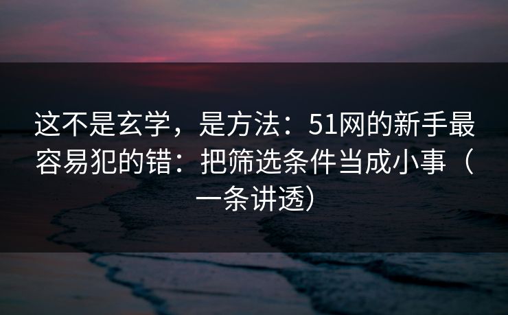 这不是玄学，是方法：51网的新手最容易犯的错：把筛选条件当成小事（一条讲透）