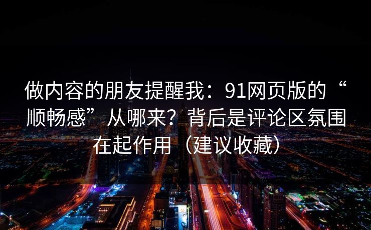 做内容的朋友提醒我：91网页版的“顺畅感”从哪来？背后是评论区氛围在起作用（建议收藏）