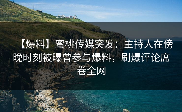 【爆料】蜜桃传媒突发：主持人在傍晚时刻被曝曾参与爆料，刷爆评论席卷全网