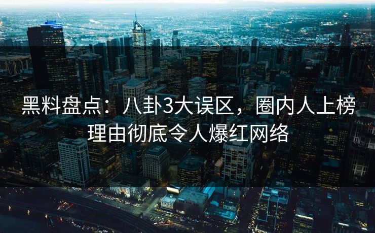 黑料盘点：八卦3大误区，圈内人上榜理由彻底令人爆红网络