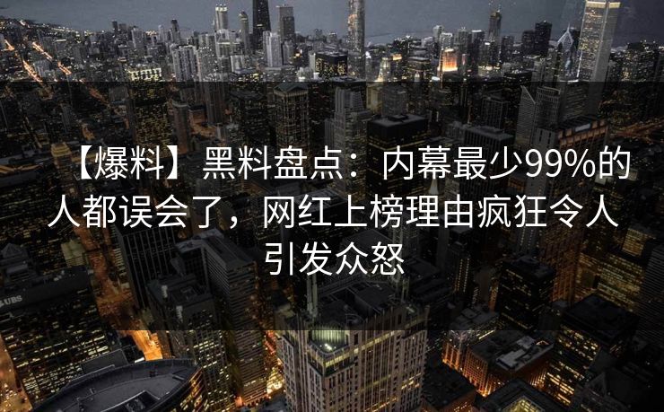 【爆料】黑料盘点：内幕最少99%的人都误会了，网红上榜理由疯狂令人引发众怒