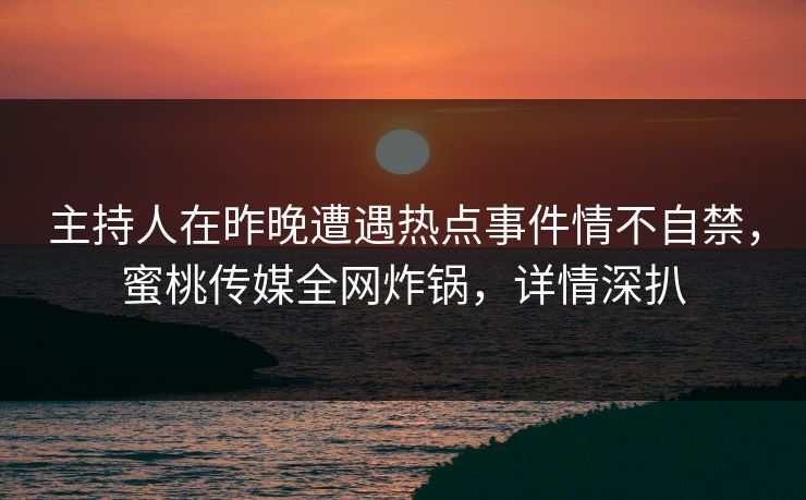 主持人在昨晚遭遇热点事件情不自禁，蜜桃传媒全网炸锅，详情深扒