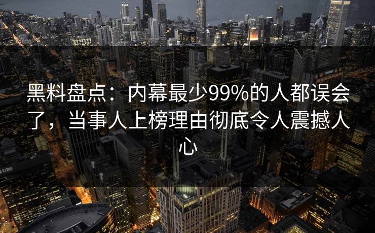 黑料盘点：内幕最少99%的人都误会了，当事人上榜理由彻底令人震撼人心
