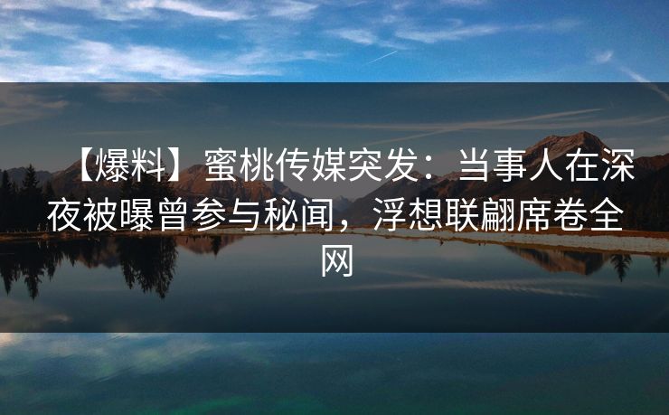 【爆料】蜜桃传媒突发：当事人在深夜被曝曾参与秘闻，浮想联翩席卷全网
