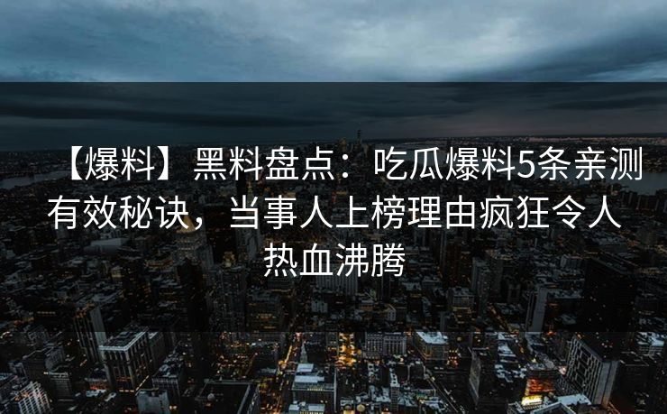 【爆料】黑料盘点：吃瓜爆料5条亲测有效秘诀，当事人上榜理由疯狂令人热血沸腾