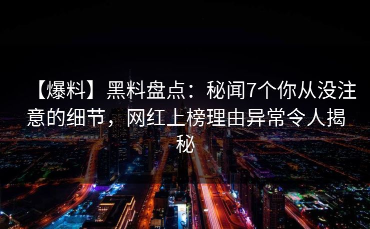 【爆料】黑料盘点：秘闻7个你从没注意的细节，网红上榜理由异常令人揭秘