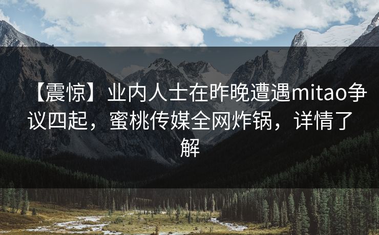 【震惊】业内人士在昨晚遭遇mitao争议四起，蜜桃传媒全网炸锅，详情了解