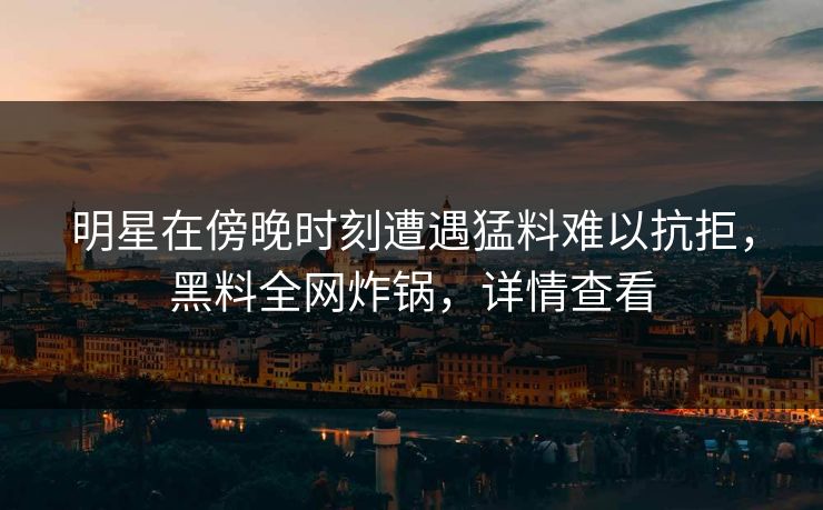 明星在傍晚时刻遭遇猛料难以抗拒，黑料全网炸锅，详情查看