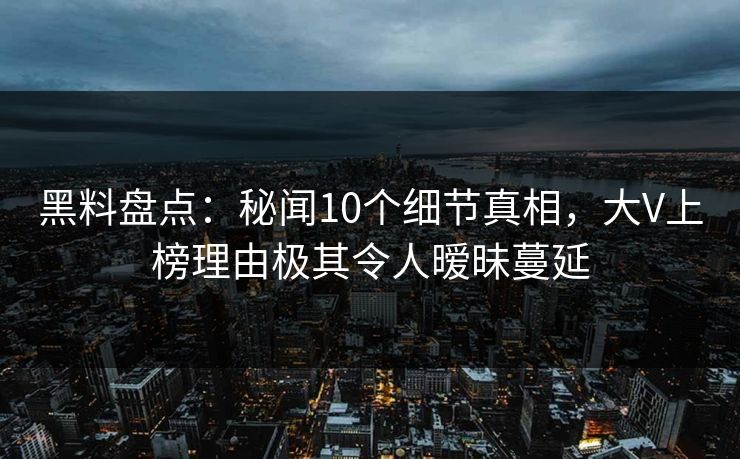 黑料盘点:秘闻10个细节真相,大V上榜理由极其令人暧昧蔓延 黑料盘点:秘闻10个细节真相,大V上榜理由极其令人暧昧蔓延