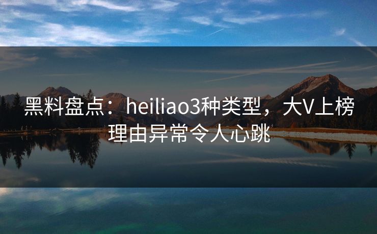 黑料盘点:heiliao3种类型,大V上榜理由异常令人心跳 黑料盘点:heiliao3种类型,大V上榜理由异常令人心跳